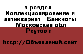  в раздел : Коллекционирование и антиквариат » Банкноты . Московская обл.,Реутов г.